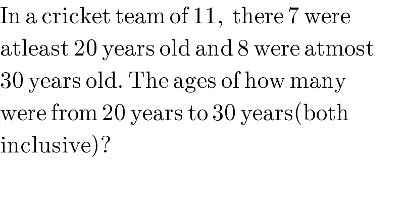 In a cricket team of 11,  there 7 were  atleast 20 years old and 8 were atmost  30 years old. The ages of how many  were from 20 years to 30 years(both  inclusive)?  