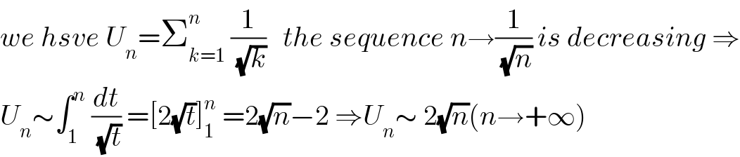 we hsve U_n =Σ_(k=1) ^n  (1/(√k))   the sequence n→(1/(√n)) is decreasing ⇒  U_n ∼∫_1 ^n  (dt/(√t)) =[2(√t)]_1 ^n  =2(√n)−2 ⇒U_n ∼ 2(√n)(n→+∞)  