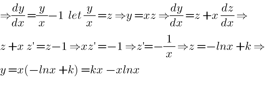 ⇒(dy/dx) =(y/x)−1  let (y/x) =z ⇒y =xz ⇒(dy/dx) =z +x (dz/dx) ⇒  z +x z^′  =z−1 ⇒xz^′  =−1 ⇒z^′ =−(1/x) ⇒z =−lnx +k ⇒  y =x(−lnx +k) =kx −xlnx    