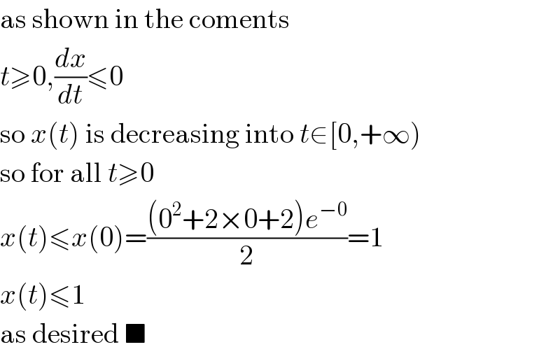 as shown in the coments  t≥0,(dx/dt)≤0  so x(t) is decreasing into t∈[0,+∞)  so for all t≥0  x(t)≤x(0)=(((0^2 +2×0+2)e^(−0) )/2)=1  x(t)≤1  as desired ■  