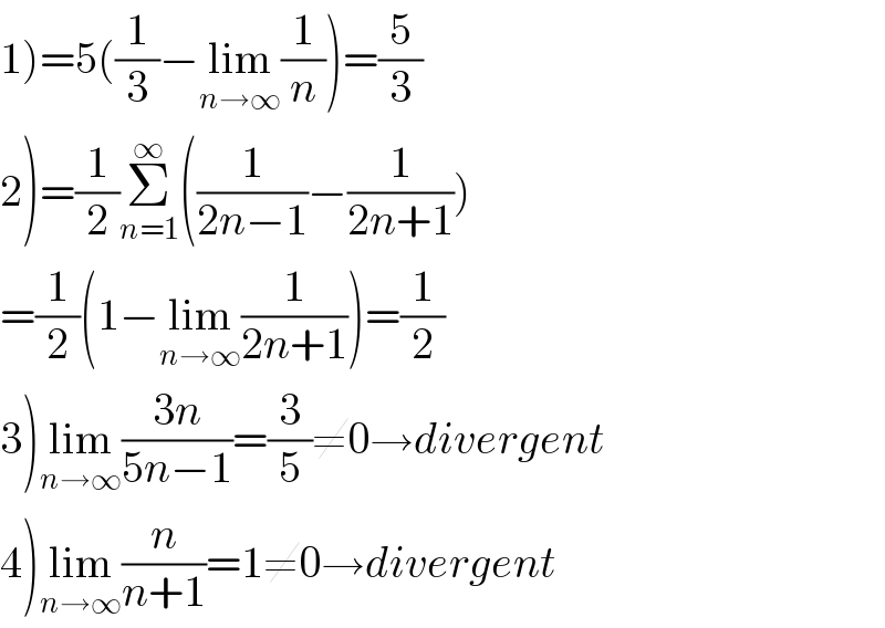 1)=5((1/3)−lim_(n→∞) (1/n))=(5/3)  2)=(1/2)Σ_(n=1) ^∞ ((1/(2n−1))−(1/(2n+1)))  =(1/2)(1−lim_(n→∞) (1/(2n+1)))=(1/2)  3)lim_(n→∞) ((3n)/(5n−1))=(3/5)≠0→divergent  4)lim_(n→∞) (n/(n+1))=1≠0→divergent  