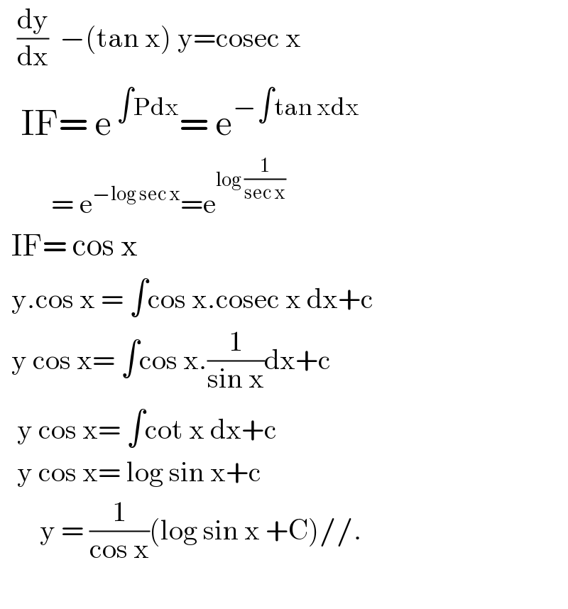    (dy/dx)  −(tan x) y=cosec x     IF= e^( ∫Pdx) = e^(−∫tan xdx)            = e^(−log sec x) =e^(log (1/(sec x)))     IF= cos x    y.cos x = ∫cos x.cosec x dx+c    y cos x= ∫cos x.(1/(sin x))dx+c     y cos x= ∫cot x dx+c     y cos x= log sin x+c         y = (1/(cos x))(log sin x +C)//.    