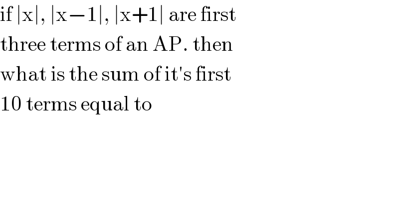 if ∣x∣, ∣x−1∣, ∣x+1∣ are first  three terms of an AP. then   what is the sum of it′s first  10 terms equal to   