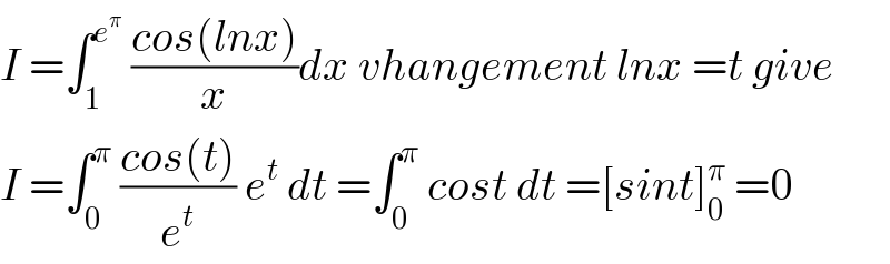 I =∫_1 ^e^π   ((cos(lnx))/x)dx vhangement lnx =t give   I =∫_0 ^π  ((cos(t))/e^t ) e^t  dt =∫_0 ^π  cost dt =[sint]_0 ^π  =0  