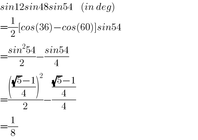 sin12sin48sin54    (in deg)  =(1/2)[cos(36)−cos(60)]sin54  =((sin^2 54)/2)−((sin54)/4)  =((((((√5)−1)/4))^2 )/2)−((((√5)−1)/4)/4)  =(1/8)  