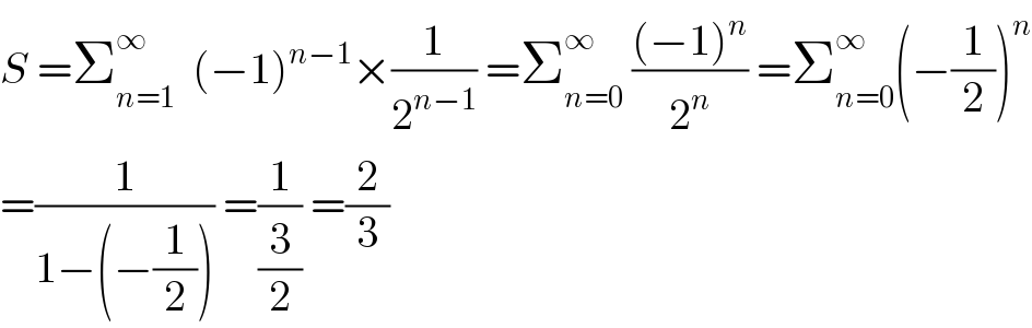 S =Σ_(n=1) ^∞   (−1)^(n−1) ×(1/2^(n−1) ) =Σ_(n=0) ^∞  (((−1)^n )/2^n ) =Σ_(n=0) ^∞ (−(1/2))^n   =(1/(1−(−(1/2)))) =(1/(3/2)) =(2/3)  