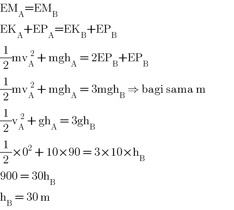 EM_A =EM_B   EK_A +EP_A =EK_B +EP_B   (1/2)mv_A ^(  2)  + mgh_A  = 2EP_B +EP_B   (1/2)mv_A ^(  2)  + mgh_A  = 3mgh_B  ⇒ bagi sama m  (1/2)v_A ^(  2)  + gh_A  = 3gh_B   (1/2)×0^2  + 10×90 = 3×10×h_B   900 = 30h_B   h_B  = 30 m  