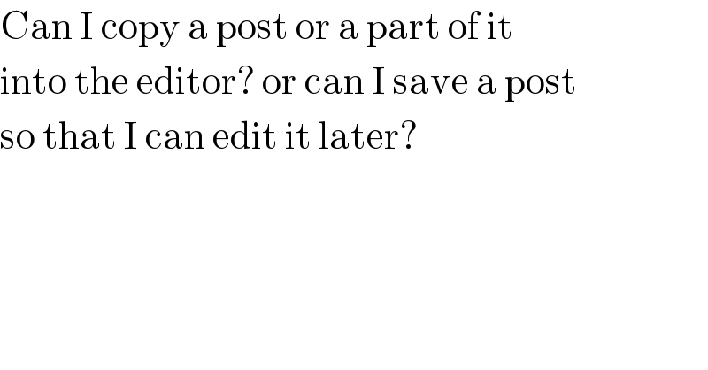 Can I copy a post or a part of it  into the editor? or can I save a post  so that I can edit it later?  