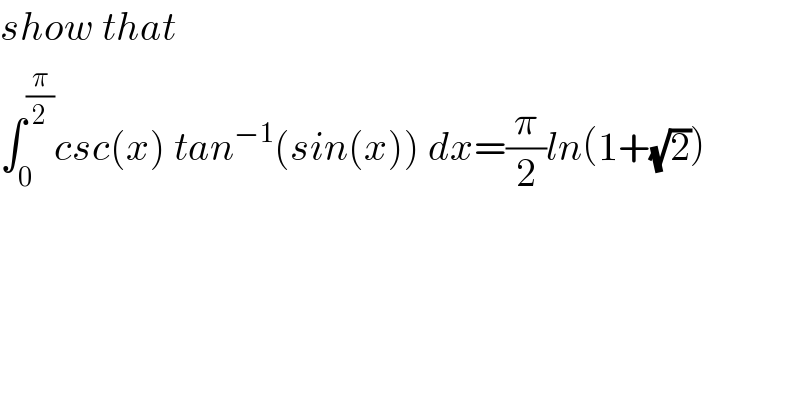 show that   ∫_0 ^(π/2) csc(x) tan^(−1) (sin(x)) dx=(π/2)ln(1+(√2))  