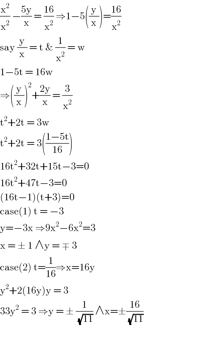 (x^2 /x^2 ) −((5y)/x) = ((16)/x^2 ) ⇒1−5((y/x))=((16)/x^2 )  say (y/x) = t & (1/x^2 ) = w  1−5t = 16w  ⇒((y/x))^2 +((2y)/x) = (3/x^2 )  t^2 +2t = 3w  t^2 +2t = 3(((1−5t)/(16)))  16t^2 +32t+15t−3=0  16t^2 +47t−3=0  (16t−1)(t+3)=0  case(1) t = −3  y=−3x ⇒9x^2 −6x^2 =3  x = ± 1 ∧y = ∓ 3  case(2) t=(1/(16))⇒x=16y  y^2 +2(16y)y = 3  33y^2  = 3 ⇒y = ± (1/(√(11))) ∧x=±((16)/(√(11)))    