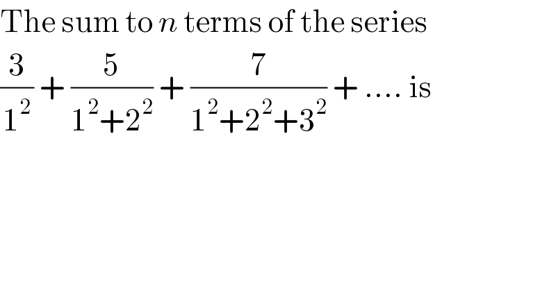 The sum to n terms of the series  (3/1^2 ) + (5/(1^2 +2^2 )) + (7/(1^2 +2^2 +3^2 )) + .... is  