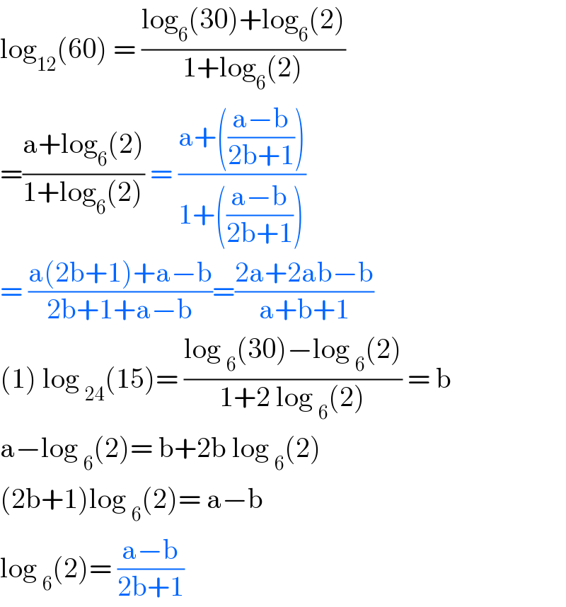 log_(12) (60) = ((log_6 (30)+log_6 (2))/(1+log_6 (2)))  =((a+log_6 (2))/(1+log_6 (2))) = ((a+(((a−b)/(2b+1))))/(1+(((a−b)/(2b+1)))))   = ((a(2b+1)+a−b)/(2b+1+a−b))=((2a+2ab−b)/(a+b+1))   (1) log _(24) (15)= ((log _6 (30)−log _6 (2))/(1+2 log _6 (2))) = b  a−log _6 (2)= b+2b log _6 (2)  (2b+1)log _6 (2)= a−b  log _6 (2)= ((a−b)/(2b+1))  