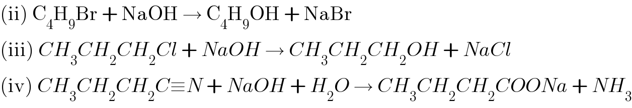 (ii) C_4 H_9 Br + NaOH → C_4 H_9 OH + NaBr  (iii) CH_3 CH_2 CH_2 Cl + NaOH → CH_3 CH_2 CH_2 OH + NaCl  (iv) CH_3 CH_2 CH_2 C≡N + NaOH + H_2 O → CH_3 CH_2 CH_2 COONa + NH_3   