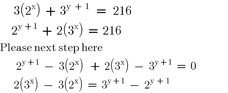       3(2^x )  +  3^(y  +  1)    =   216       2^(y + 1)   +  2(3^x )  =  216  Please next step here         2^(y + 1)   −  3(2^x )   +  2(3^x )  −  3^(y + 1)   =  0        2(3^x )  −  3(2^x )  =  3^(y + 1)   −  2^(y  +  1)   