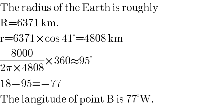 The radius of the Earth is roughly  R=6371 km.  r=6371×cos 41°=4808 km  ((8000)/(2π×4808))×360≈95°  18−95=−77  The langitude of point B is 77°W.   