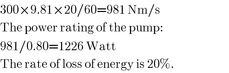 300×9.81×20/60=981 Nm/s  The power rating of the pump:  981/0.80=1226 Watt  The rate of loss of energy is 20%.  