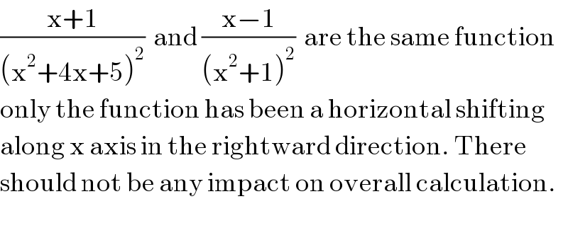 ((x+1)/((x^2 +4x+5)^2 ))  and ((x−1)/((x^2 +1)^2 ))  are the same function  only the function has been a horizontal shifting  along x axis in the rightward direction. There  should not be any impact on overall calculation.    
