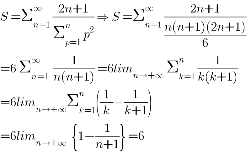 S =Σ_(n=1) ^∞  ((2n+1)/(Σ_(p=1) ^n  p^2 )) ⇒ S =Σ_(n=1) ^∞  ((2n+1)/((n(n+1)(2n+1))/6))  =6 Σ_(n=1) ^∞   (1/(n(n+1))) =6lim_(n→+∞)  Σ_(k=1) ^n  (1/(k(k+1)))  =6lim_(n→+∞) Σ_(k=1) ^n ((1/k)−(1/(k+1)))  =6lim_(n→+∞)   {1−(1/(n+1))} =6  
