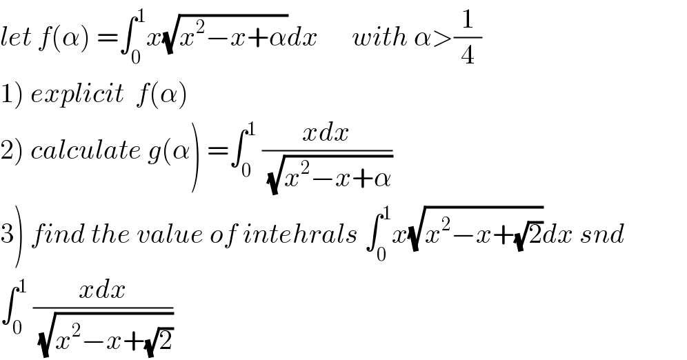 let f(α) =∫_0 ^1 x(√(x^2 −x+α))dx      with α>(1/4)  1) explicit  f(α)  2) calculate g(α) =∫_0 ^1  ((xdx)/(√(x^2 −x+α)))  3) find the value of intehrals ∫_0 ^1 x(√(x^2 −x+(√2)))dx snd  ∫_0 ^1  ((xdx)/(√(x^2 −x+(√2))))  