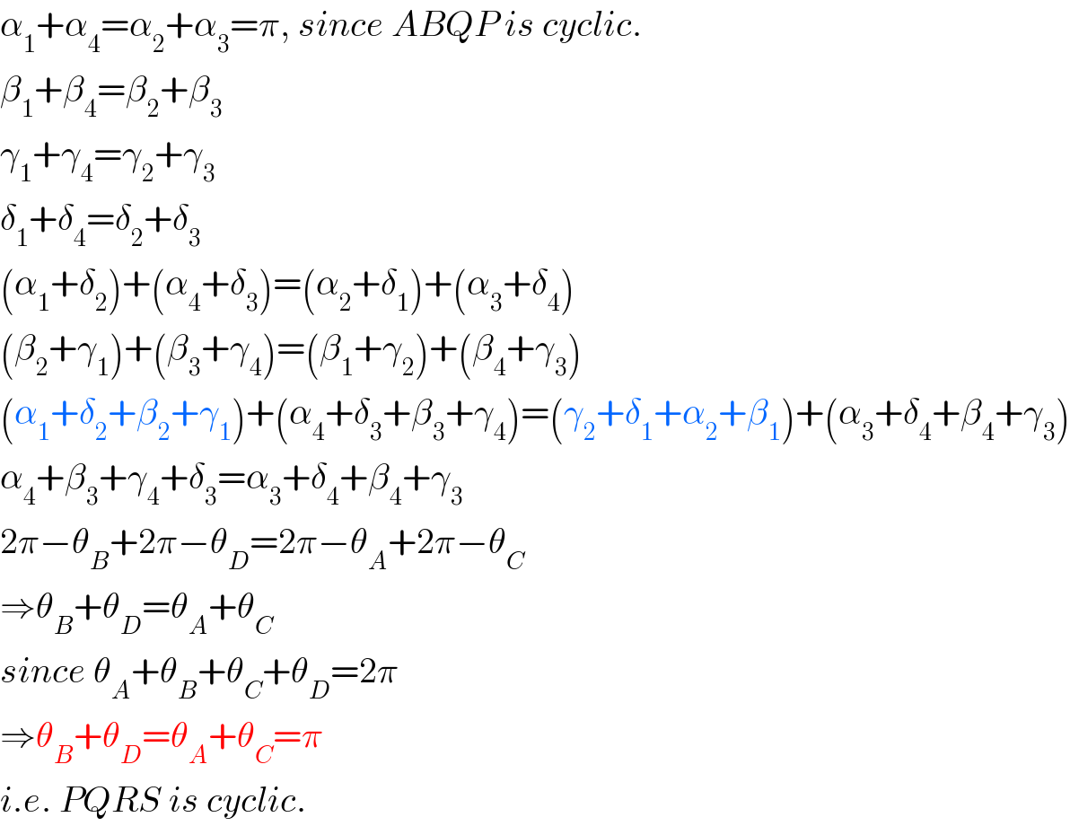 α_1 +α_4 =α_2 +α_3 =π, since ABQP is cyclic.  β_1 +β_4 =β_2 +β_3   γ_1 +γ_4 =γ_2 +γ_3   δ_1 +δ_4 =δ_2 +δ_3   (α_1 +δ_2 )+(α_4 +δ_3 )=(α_2 +δ_1 )+(α_3 +δ_4 )  (β_2 +γ_1 )+(β_3 +γ_4 )=(β_1 +γ_2 )+(β_4 +γ_3 )  (α_1 +δ_2 +β_2 +γ_1 )+(α_4 +δ_3 +β_3 +γ_4 )=(γ_2 +δ_1 +α_2 +β_1 )+(α_3 +δ_4 +β_4 +γ_3 )  α_4 +β_3 +γ_4 +δ_3 =α_3 +δ_4 +β_4 +γ_3   2π−θ_B +2π−θ_D =2π−θ_A +2π−θ_C   ⇒θ_B +θ_D =θ_A +θ_C   since θ_A +θ_B +θ_C +θ_D =2π  ⇒θ_B +θ_D =θ_A +θ_C =π  i.e. PQRS is cyclic.  