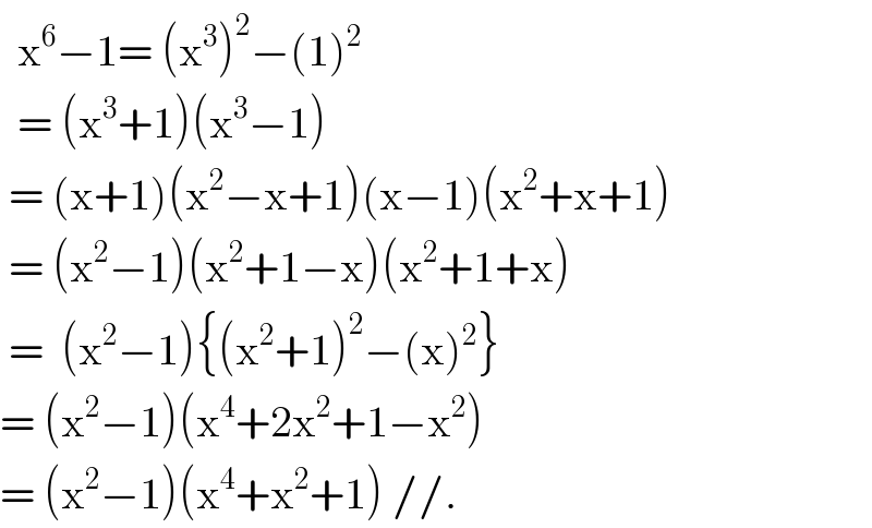   x^6 −1= (x^3 )^2 −(1)^2     = (x^3 +1)(x^3 −1)   = (x+1)(x^2 −x+1)(x−1)(x^2 +x+1)   = (x^2 −1)(x^2 +1−x)(x^2 +1+x)   =  (x^2 −1){(x^2 +1)^2 −(x)^2 }  = (x^2 −1)(x^4 +2x^2 +1−x^2 )  = (x^2 −1)(x^4 +x^2 +1) //.  