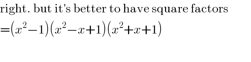 right. but it′s better to have square factors  =(x^2 −1)(x^2 −x+1)(x^2 +x+1)  