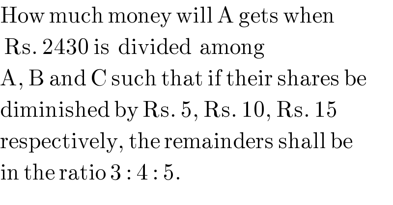 How much money will A gets when    Rs. 2430 is  divided  among   A, B and C such that if their shares be  diminished by Rs. 5, Rs. 10, Rs. 15   respectively, the remainders shall be  in the ratio 3 : 4 : 5.  