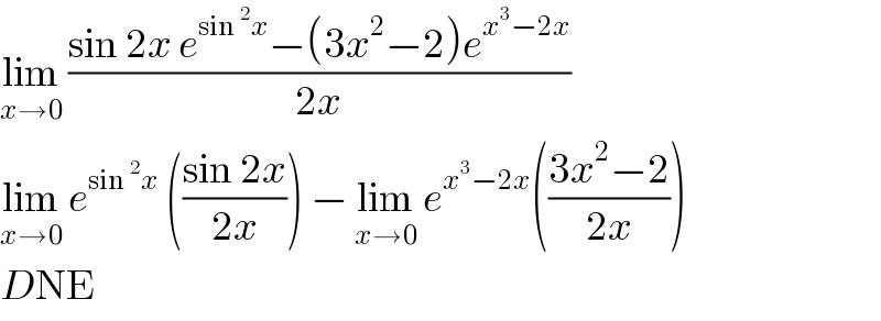 lim_(x→0)  ((sin 2x e^(sin^2 x) −(3x^2 −2)e^(x^3 −2x) )/(2x))  lim_(x→0)  e^(sin^2 x)  (((sin 2x)/(2x))) − lim_(x→0)  e^(x^3 −2x) (((3x^2 −2)/(2x)))  DNE   