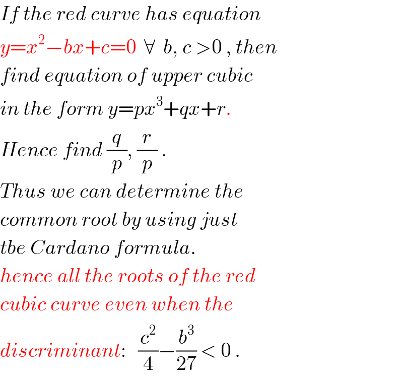 If the red curve has equation  y=x^2 −bx+c=0  ∀  b, c >0 , then  find equation of upper cubic  in the form y=px^3 +qx+r.  Hence find (q/p), (r/p) .  Thus we can determine the  common root by using just  tbe Cardano formula.  hence all the roots of the red  cubic curve even when the  discriminant:   (c^2 /4)−(b^3 /(27)) < 0 .  
