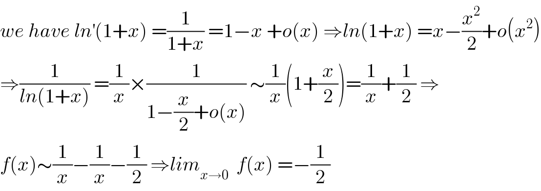 we have ln^′ (1+x) =(1/(1+x)) =1−x +o(x) ⇒ln(1+x) =x−(x^2 /2)+o(x^2 )  ⇒(1/(ln(1+x))) =(1/x)×(1/(1−(x/2)+o(x))) ∼(1/x)(1+(x/2))=(1/x)+(1/2) ⇒  f(x)∼(1/x)−(1/x)−(1/2) ⇒lim_(x→0)   f(x) =−(1/2)  