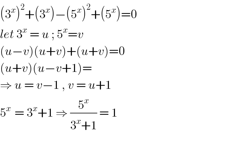 (3^x )^2 +(3^x )−(5^x )^2 +(5^x )=0  let 3^x  = u ; 5^x =v  (u−v)(u+v)+(u+v)=0  (u+v)(u−v+1)=  ⇒ u = v−1 , v = u+1  5^(x )  = 3^x +1 ⇒ (5^x /(3^x +1)) = 1    