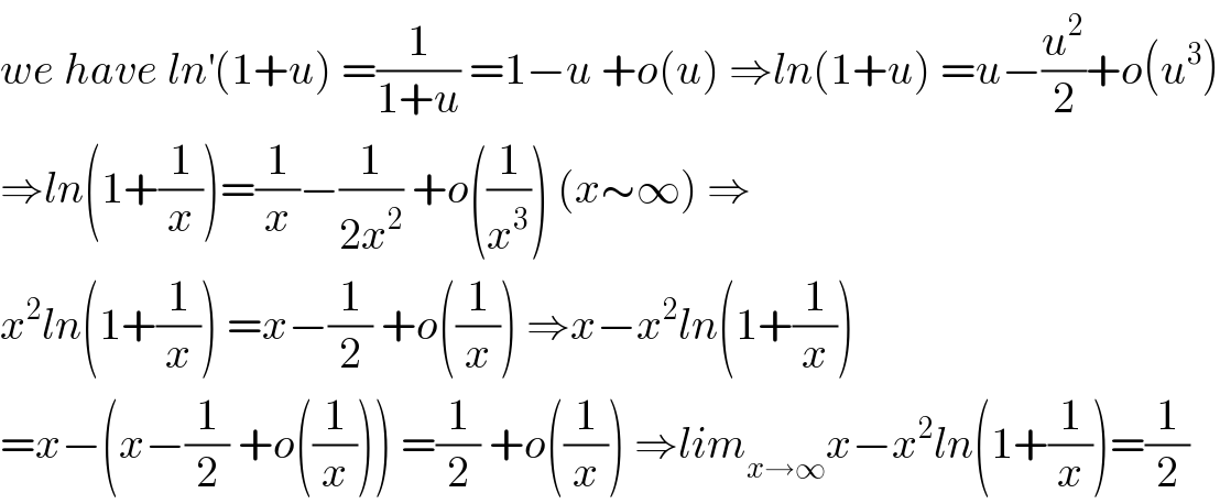 we have ln^′ (1+u) =(1/(1+u)) =1−u +o(u) ⇒ln(1+u) =u−(u^2 /2)+o(u^3 )  ⇒ln(1+(1/x))=(1/x)−(1/(2x^2 )) +o((1/x^3 )) (x∼∞) ⇒  x^2 ln(1+(1/x)) =x−(1/2) +o((1/x)) ⇒x−x^2 ln(1+(1/x))  =x−(x−(1/2) +o((1/x))) =(1/2) +o((1/x)) ⇒lim_(x→∞) x−x^2 ln(1+(1/x))=(1/2)  