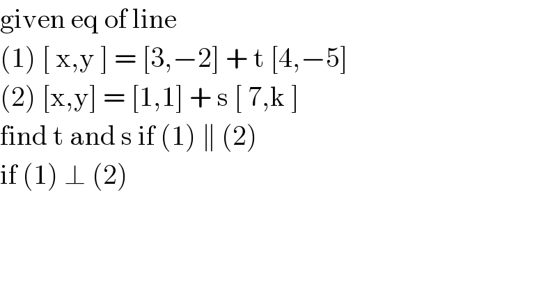 given eq of line   (1) [ x,y ] = [3,−2] + t [4,−5]   (2) [x,y] = [1,1] + s [ 7,k ]   find t and s if (1) ∥ (2)  if (1) ⊥ (2)  
