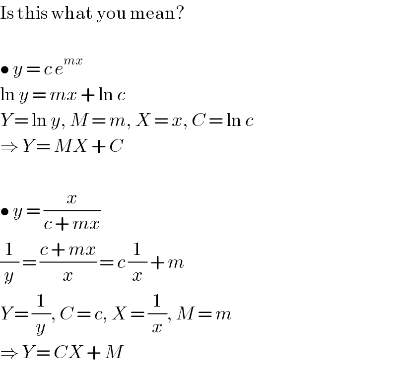 Is this what you mean?    • y = c e^(mx)   ln y = mx + ln c  Y = ln y, M = m, X = x, C = ln c  ⇒ Y = MX + C    • y = (x/(c + mx))  (1/y) = ((c + mx)/x) = c (1/x) + m  Y = (1/y), C = c, X = (1/x), M = m  ⇒ Y = CX + M  