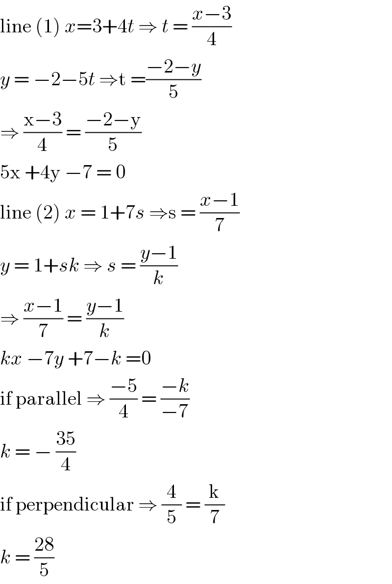 line (1) x=3+4t ⇒ t = ((x−3)/4)  y = −2−5t ⇒t =((−2−y)/5)  ⇒ ((x−3)/4) = ((−2−y)/5)   5x +4y −7 = 0  line (2) x = 1+7s ⇒s = ((x−1)/7)  y = 1+sk ⇒ s = ((y−1)/k)  ⇒ ((x−1)/7) = ((y−1)/k)  kx −7y +7−k =0  if parallel ⇒ ((−5)/4) = ((−k)/(−7))   k = − ((35)/4)  if perpendicular ⇒ (4/5) = (k/7)  k = ((28)/5)   