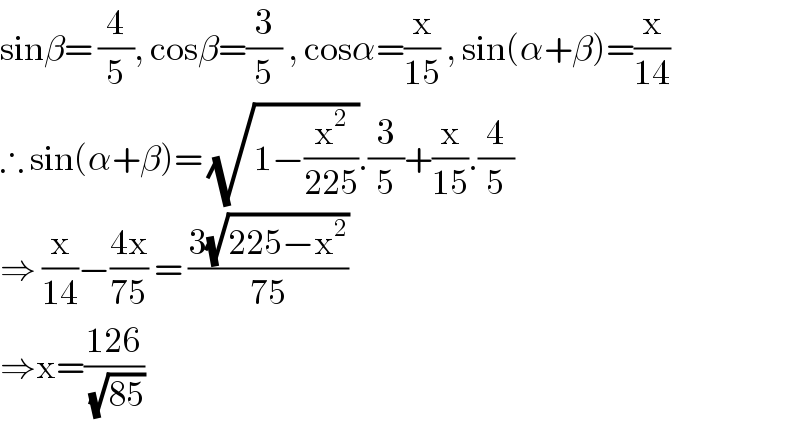 sinβ= (4/5), cosβ=(3/5) , cosα=(x/(15)) , sin(α+β)=(x/(14))  ∴ sin(α+β)= (√(1−(x^2 /(225)))).(3/5)+(x/(15)).(4/5)  ⇒ (x/(14))−((4x)/(75)) = ((3(√(225−x^2 )))/(75))  ⇒x=((126)/(√(85)))  