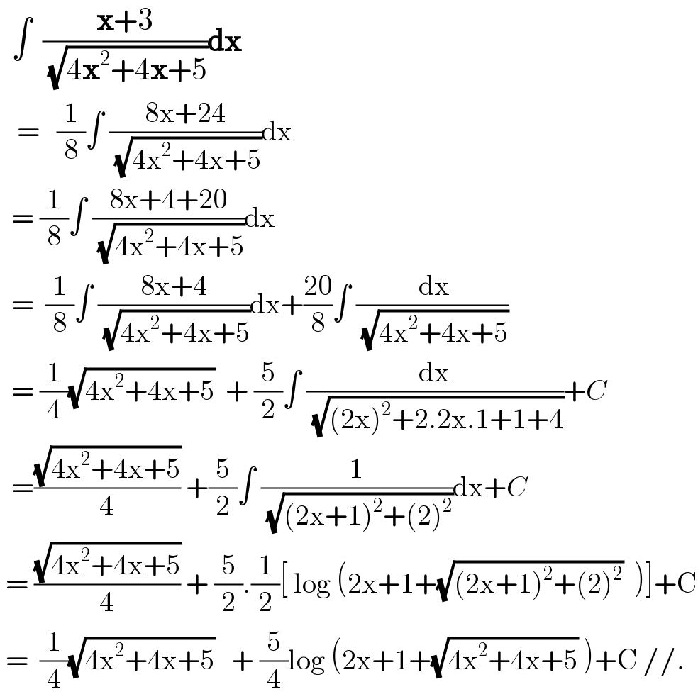   ∫  ((x+3)/(√(4x^2 +4x+5)))dx     =   (1/8)∫ ((8x+24)/(√(4x^2 +4x+5)))dx    = (1/8)∫ ((8x+4+20)/(√(4x^2 +4x+5)))dx    =  (1/8)∫ ((8x+4)/(√(4x^2 +4x+5)))dx+((20)/8)∫ (( dx)/(√(4x^2 +4x+5)))    = (1/4)(√(4x^2 +4x+5))  + (5/2)∫ (dx/(√((2x)^2 +2.2x.1+1+4)))+C    =((√(4x^2 +4x+5))/4) +(5/2)∫ (1/(√((2x+1)^2 +(2)^2 )))dx+C   = ((√(4x^2 +4x+5))/4) + (5/2).(1/2)[ log (2x+1+(√((2x+1)^2 +(2)^2 ))  )]+C   =  (1/4)(√(4x^2 +4x+5))   + (5/4)log (2x+1+(√(4x^2 +4x+5)) )+C //.  