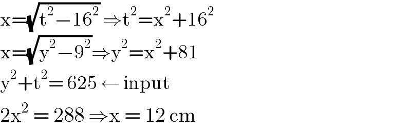 x=(√(t^2 −16^2 )) ⇒t^2 =x^2 +16^2   x=(√(y^2 −9^2 ))⇒y^2 =x^2 +81  y^2 +t^2 = 625 ← input   2x^2  = 288 ⇒x = 12 cm  