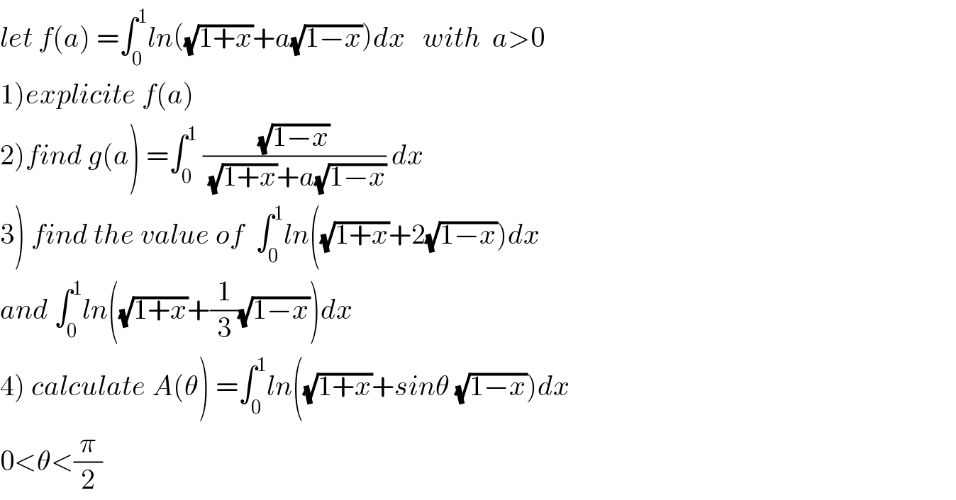 let f(a) =∫_0 ^1 ln((√(1+x))+a(√(1−x)))dx   with  a>0  1)explicite f(a)  2)find g(a) =∫_0 ^1  ((√(1−x))/((√(1+x))+a(√(1−x)))) dx  3) find the value of  ∫_0 ^1 ln((√(1+x))+2(√(1−x)))dx  and ∫_0 ^1 ln((√(1+x))+(1/3)(√(1−x)))dx  4) calculate A(θ) =∫_0 ^1 ln((√(1+x))+sinθ (√(1−x)))dx   0<θ<(π/2)  
