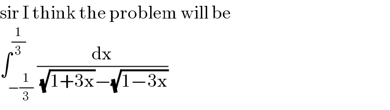 sir I think the problem will be  ∫_(−(1/3)) ^(1/3) (dx/((√(1+3x))−(√(1−3x))))  