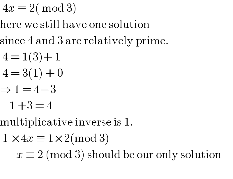  4x ≡ 2( mod 3)  here we still have one solution  since 4 and 3 are relatively prime.   4 = 1(3)+ 1   4 = 3(1) + 0  ⇒ 1 = 4−3      1 +3 = 4  multiplicative inverse is 1.   1 ×4x ≡ 1×2(mod 3)         x ≡ 2 (mod 3) should be our only solution    