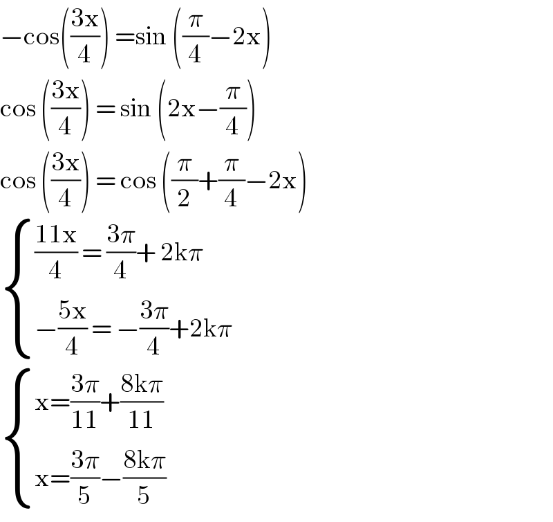 −cos(((3x)/4)) =sin ((π/4)−2x)   cos (((3x)/4)) = sin (2x−(π/4))  cos (((3x)/4)) = cos ((π/2)+(π/4)−2x)   { ((((11x)/4) = ((3π)/4)+ 2kπ)),((−((5x)/4) = −((3π)/4)+2kπ)) :}   { ((x=((3π)/(11))+((8kπ)/(11)))),((x=((3π)/5)−((8kπ)/5))) :}  