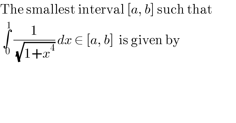 The smallest interval [a, b] such that   ∫_( 0) ^1  (1/(√(1+x^4 ))) dx ∈ [a, b]  is given by  