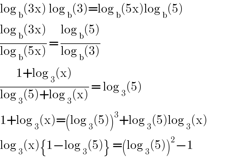 log _b (3x) log _b (3)=log _b (5x)log _b (5)  ((log _b (3x))/(log _b (5x))) = ((log _b (5))/(log _b (3)))  ((1+log _3 (x))/(log _3 (5)+log _3 (x))) = log _3 (5)  1+log _3 (x)=(log _3 (5))^3 +log _3 (5)log _3 (x)  log _3 (x){1−log _3 (5)} =(log _3 (5))^2 −1  