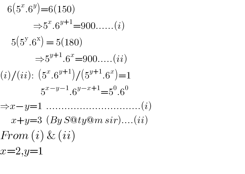     6(5^x .6^y )=6(150)                    ⇒5^x .6^(y+1) =900......(i)        5(5^y .6^x ) = 5(180)                     ⇒5^(y+1) .6^x =900.....(ii)  (i)/(ii):  (5^x .6^(y+1) )/(5^(y+1) .6^x )=1                        5^(x−y−1) .6^(y−x+1) =5^0 .6^0   ⇒x−y=1  ...............................(i)        x+y=3  (By S@ty@m sir)....(ii)               From (i) & (ii)  x=2,y=1    