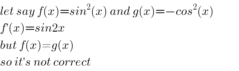 let say f(x)=sin^2 (x) and g(x)=−cos^2 (x)  f′(x)=sin2x   but f(x)≠g(x)  so it′s not correct  