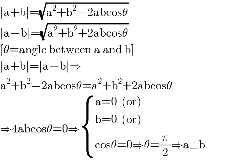 ∣a+b∣=(√(a^2 +b^2 −2abcosθ))  ∣a−b∣=(√(a^2 +b^2 +2abcosθ))  [θ=angle between a and b]  ∣a+b∣=∣a−b∣⇒  a^2 +b^2 −2abcosθ=a^2 +b^2 +2abcosθ  ⇒4abcosθ=0⇒ { ((a=0  (or))),((b=0  (or))),((cosθ=0⇒θ=(π/2)⇒a⊥b)) :}  