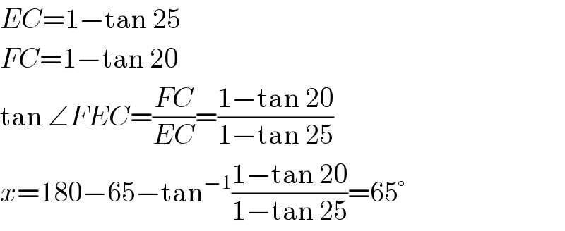 EC=1−tan 25  FC=1−tan 20  tan ∠FEC=((FC)/(EC))=((1−tan 20)/(1−tan 25))  x=180−65−tan^(−1) ((1−tan 20)/(1−tan 25))=65°  