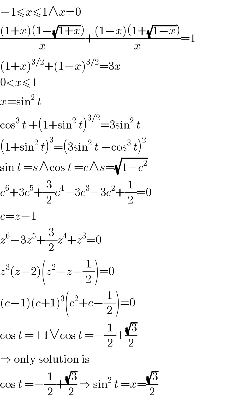 −1≤x≤1∧x≠0  (((1+x)(1−(√(1+x))))/x)+(((1−x)(1+(√(1−x))))/x)=1  (1+x)^(3/2) +(1−x)^(3/2) =3x  0<x≤1  x=sin^2  t  cos^3  t +(1+sin^2  t)^(3/2) =3sin^2  t  (1+sin^2  t)^3 =(3sin^2  t −cos^3  t)^2   sin t =s∧cos t =c∧s=(√(1−c^2 ))  c^6 +3c^5 +(3/2)c^4 −3c^3 −3c^2 +(1/2)=0  c=z−1  z^6 −3z^5 +(3/2)z^4 +z^3 =0  z^3 (z−2)(z^2 −z−(1/2))=0  (c−1)(c+1)^3 (c^2 +c−(1/2))=0  cos t =±1∨cos t =−(1/2)±((√3)/2)  ⇒ only solution is  cos t =−(1/2)+((√3)/2) ⇒ sin^2  t =x=((√3)/2)  