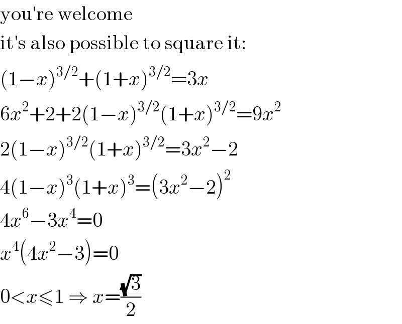 you′re welcome  it′s also possible to square it:  (1−x)^(3/2) +(1+x)^(3/2) =3x  6x^2 +2+2(1−x)^(3/2) (1+x)^(3/2) =9x^2   2(1−x)^(3/2) (1+x)^(3/2) =3x^2 −2  4(1−x)^3 (1+x)^3 =(3x^2 −2)^2   4x^6 −3x^4 =0  x^4 (4x^2 −3)=0  0<x≤1 ⇒ x=((√3)/2)  